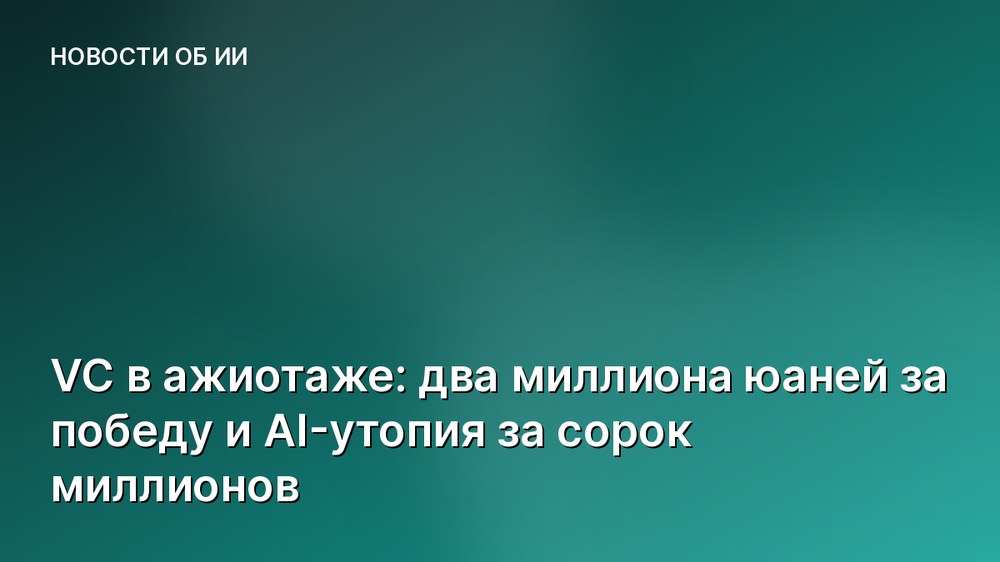 VC в ажиотаже: два миллиона юаней за победу и AI-утопия за сорок миллионов