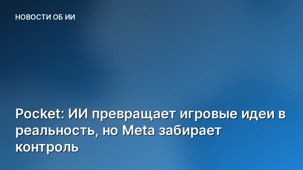 Pocket: ИИ превращает игровые идеи в реальность, но Meta забирает контроль