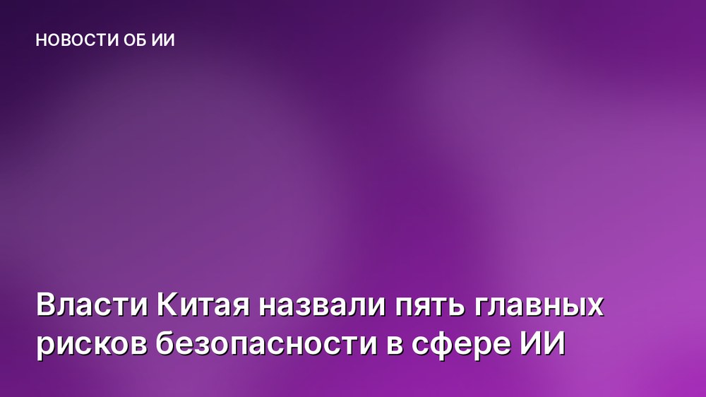 Власти Китая назвали пять главных рисков безопасности в сфере ИИ