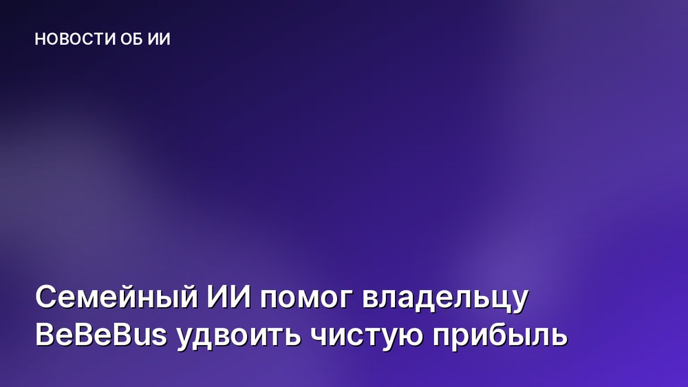 Семейный ИИ помог владельцу BeBeBus удвоить чистую прибыль
