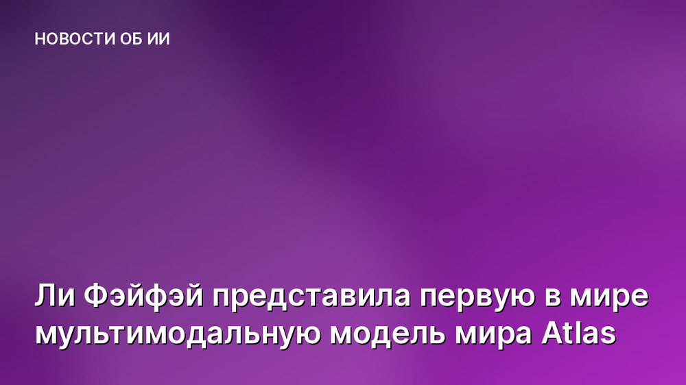 Ли Фэйфэй представила первую в мире мультимодальную модель мира Atlas