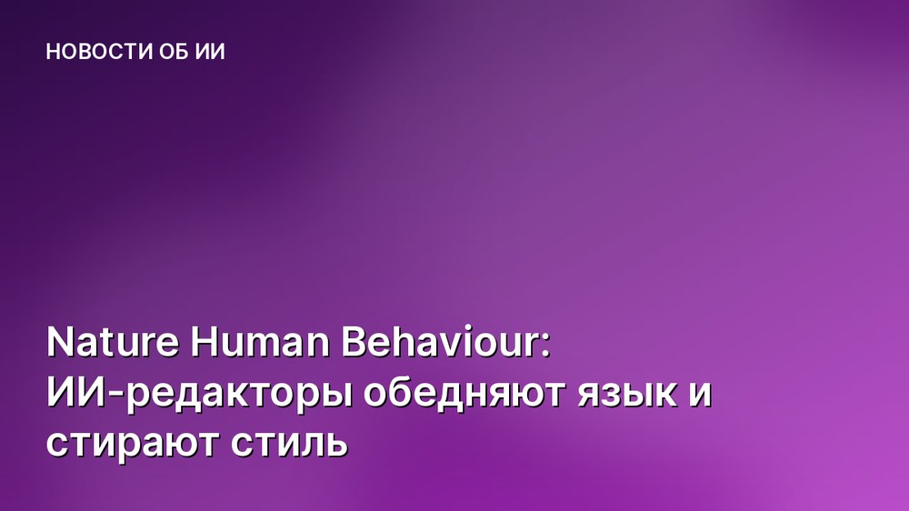 Nature Human Behaviour: ИИ-редакторы обедняют язык и стирают стиль