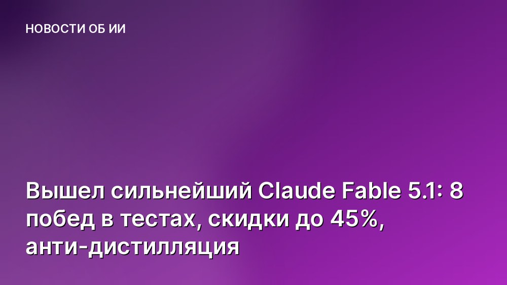 Вышел сильнейший Claude Fable 5.1: 8 побед в тестах, скидки до 45%, анти-дистилляция