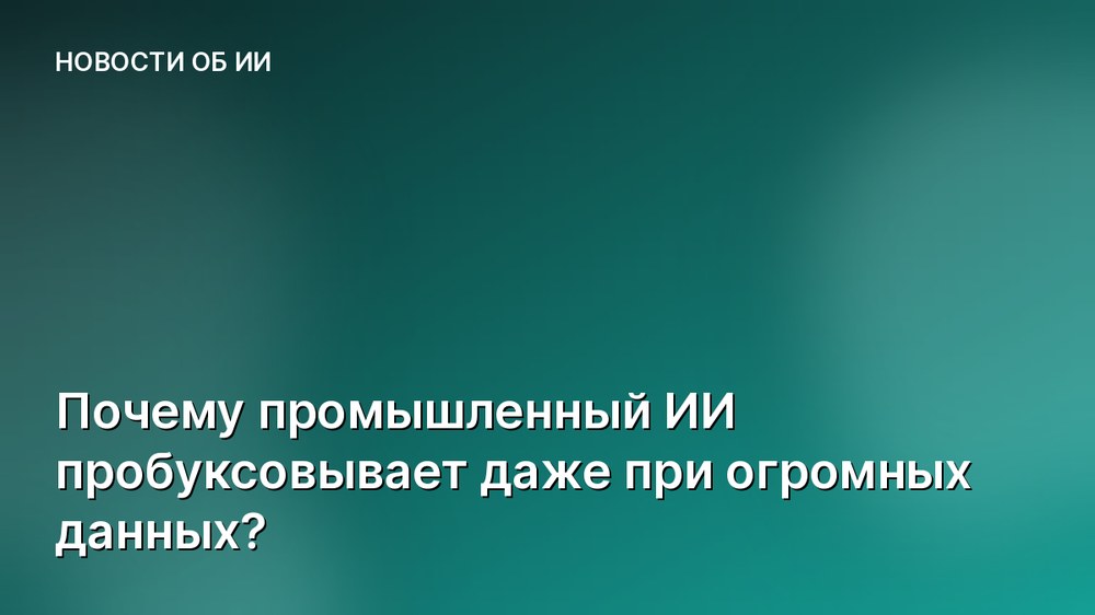 Почему промышленный ИИ пробуксовывает даже при огромных данных?