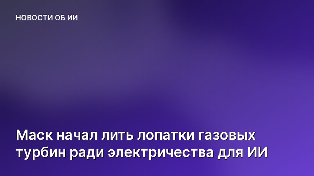 Маск начал лить лопатки газовых турбин ради электричества для ИИ