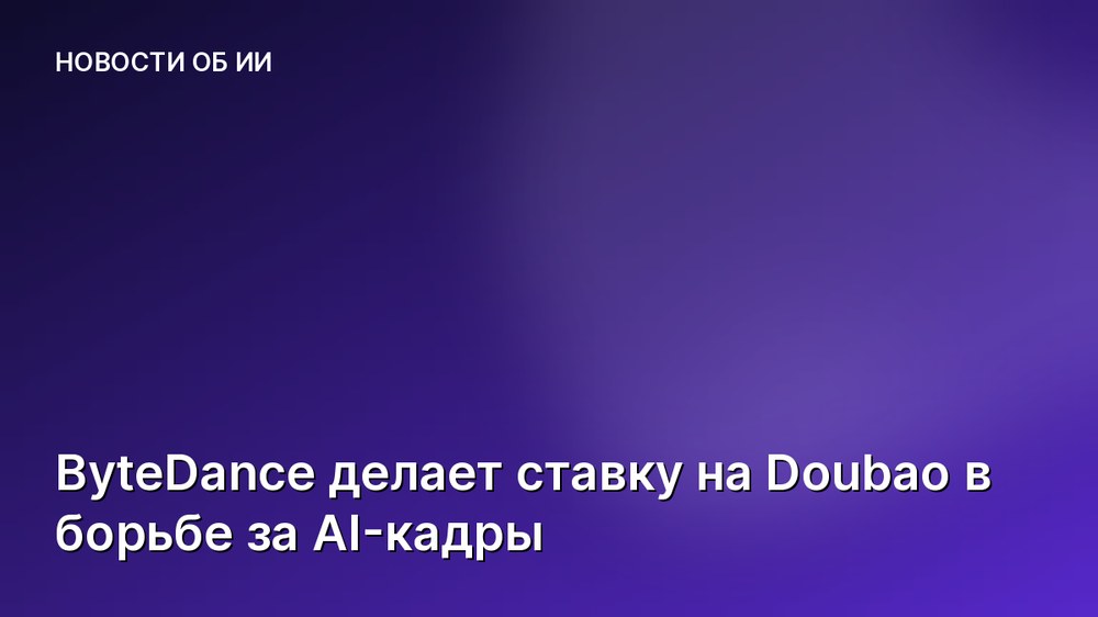 ByteDance делает ставку на Doubao в борьбе за AI-кадры