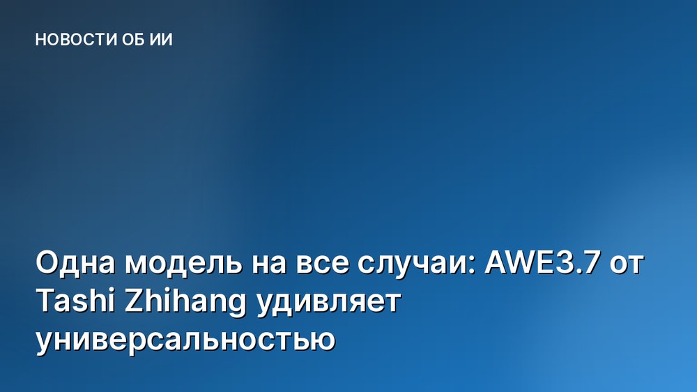 Одна модель на все случаи: AWE3.7 от Tashi Zhihang удивляет универсальностью