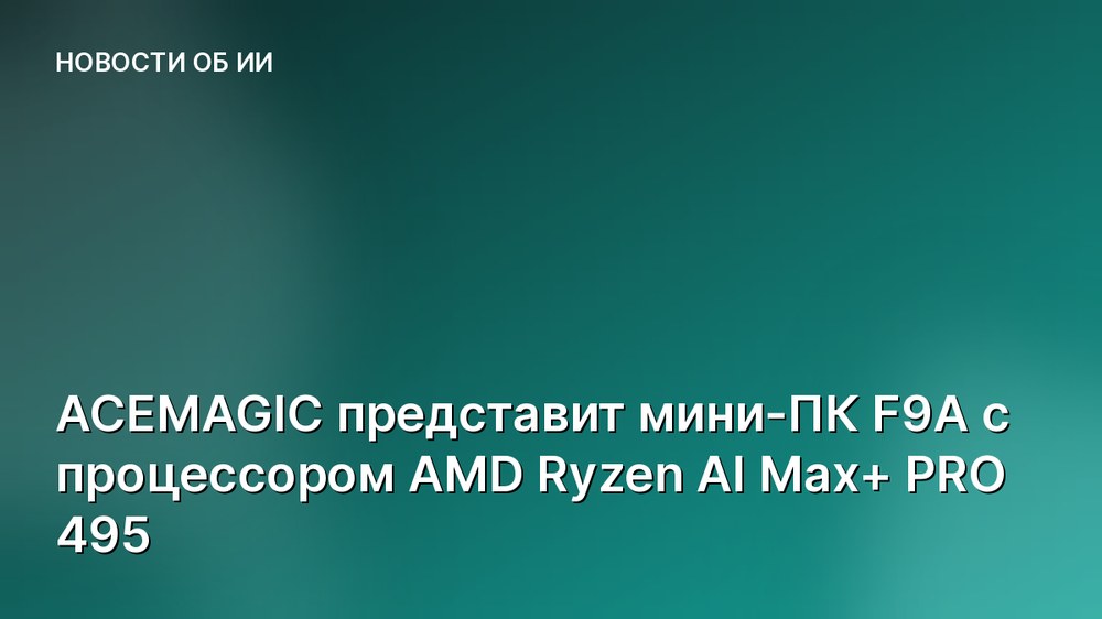 ACEMAGIC представит мини-ПК F9A с процессором AMD Ryzen AI Max+ PRO 495
