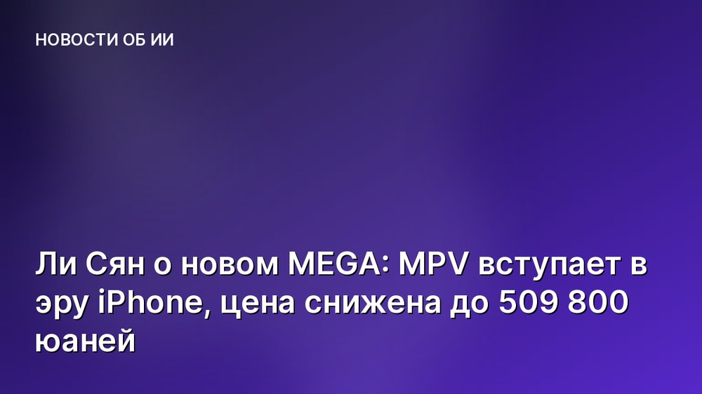 Ли Сян о новом MEGA: MPV вступает в эру iPhone, цена снижена до 509 800 юаней