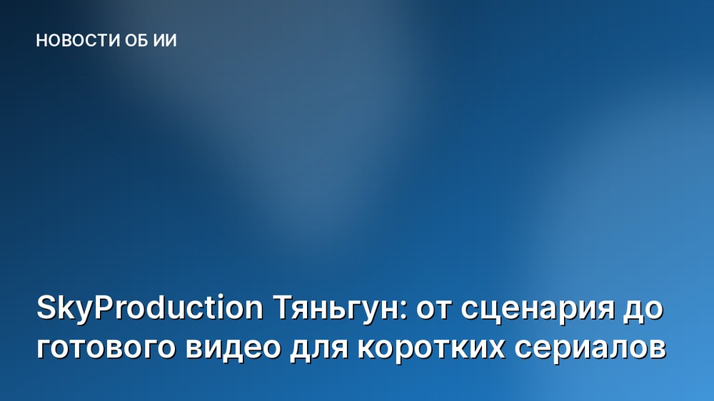 SkyProduction Тяньгун: от сценария до готового видео для коротких сериалов