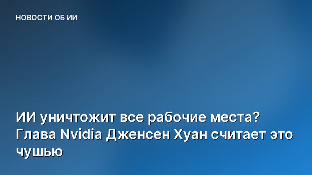 ИИ уничтожит все рабочие места? Глава Nvidia Дженсен Хуан считает это чушью