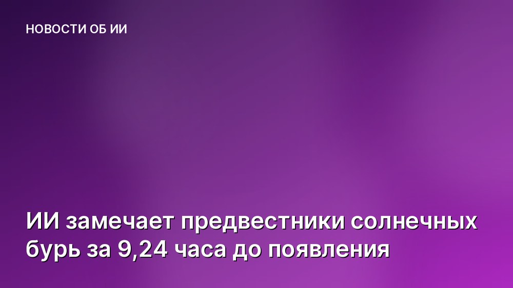 ИИ замечает предвестники солнечных бурь за 9,24 часа до появления