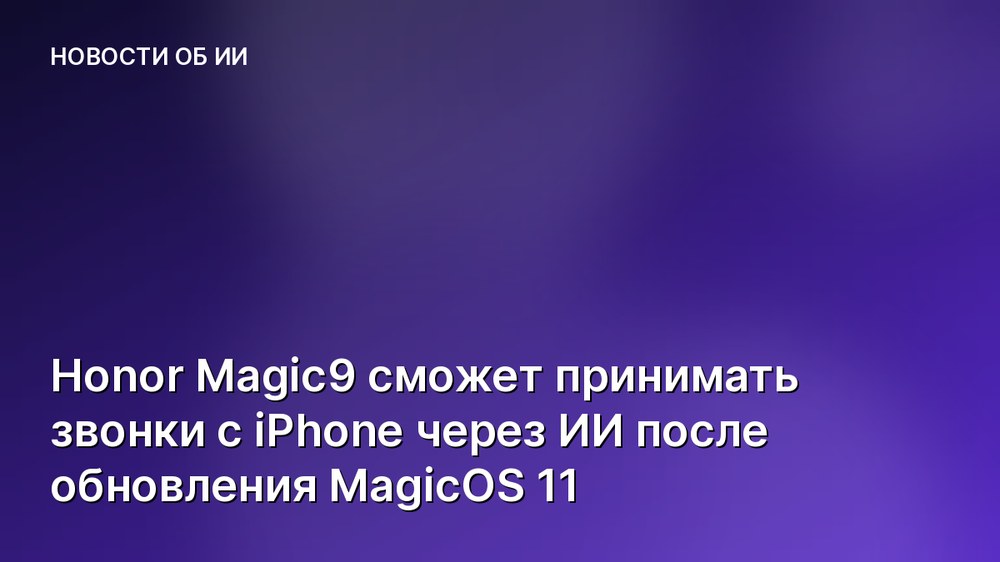 Honor Magic9 сможет принимать звонки с iPhone через ИИ после обновления MagicOS 11
