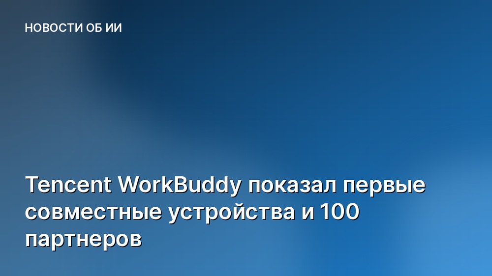 Tencent WorkBuddy показал первые совместные устройства и 100 партнеров