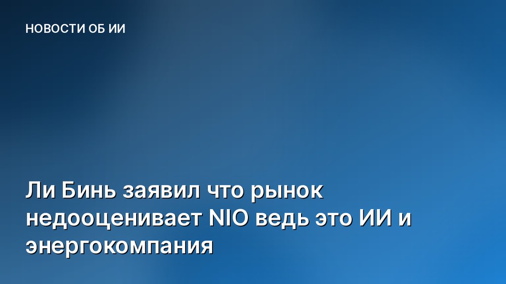 Ли Бинь заявил что рынок недооценивает NIO ведь это ИИ и энергокомпания