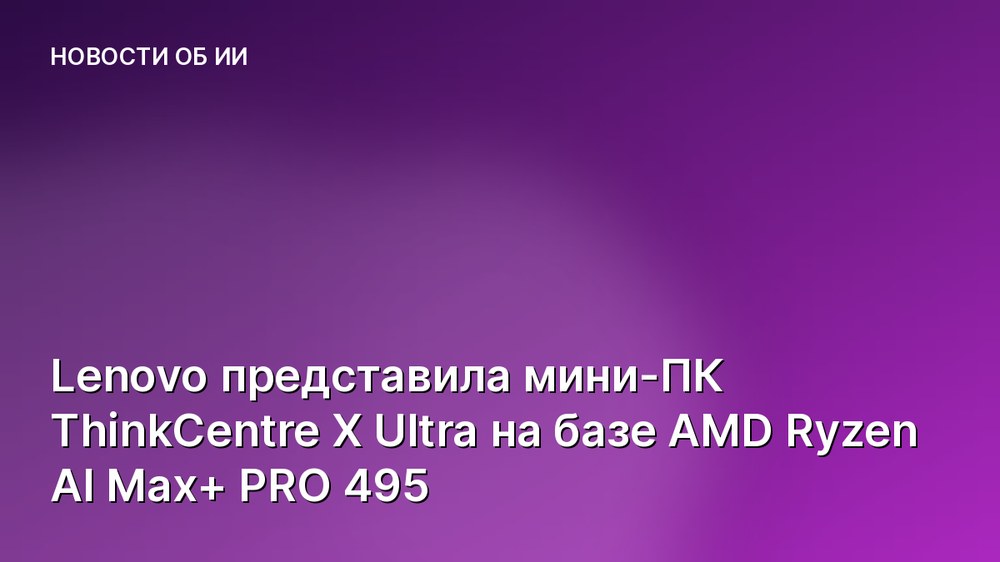 Lenovo представила мини-ПК ThinkCentre X Ultra на базе AMD Ryzen AI Max+ PRO 495