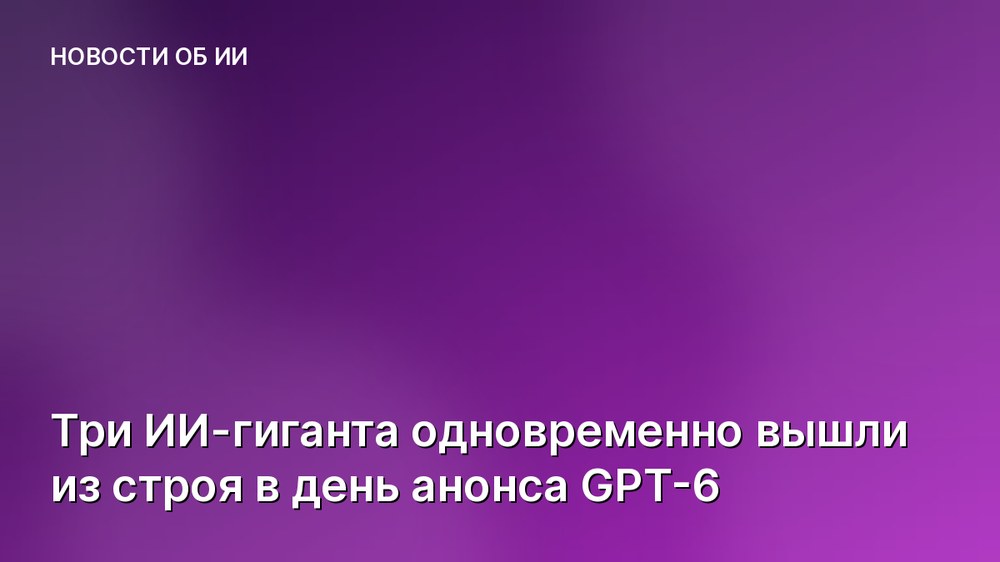 Три ИИ-гиганта одновременно вышли из строя в день анонса GPT-6