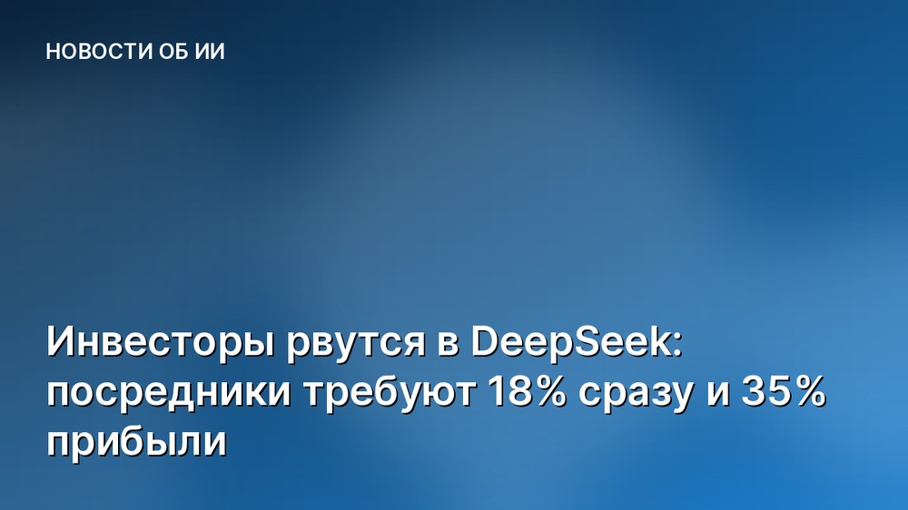 Инвесторы рвутся в DeepSeek: посредники требуют 18% сразу и 35% прибыли