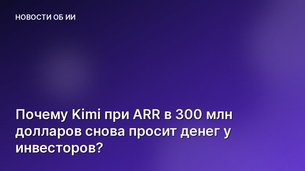 Почему Kimi при ARR в 300 млн долларов снова просит денег у инвесторов?