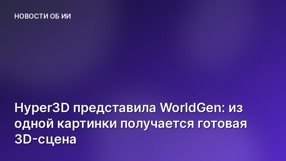 Hyper3D представила WorldGen: из одной картинки получается готовая 3D-сцена