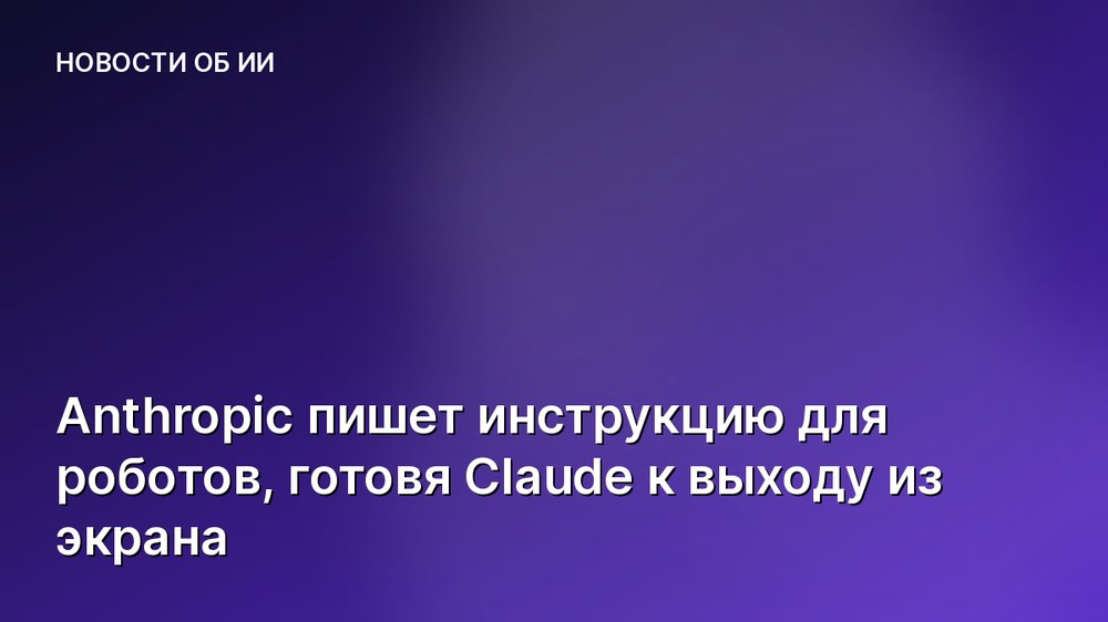 Anthropic пишет инструкцию для роботов, готовя Claude к выходу из экрана