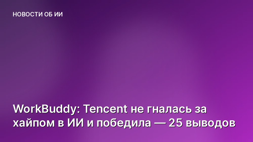 WorkBuddy: Tencent не гналась за хайпом в ИИ и победила — 25 выводов