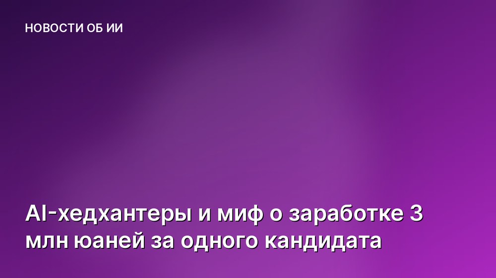 AI-хедхантеры и миф о заработке 3 млн юаней за одного кандидата