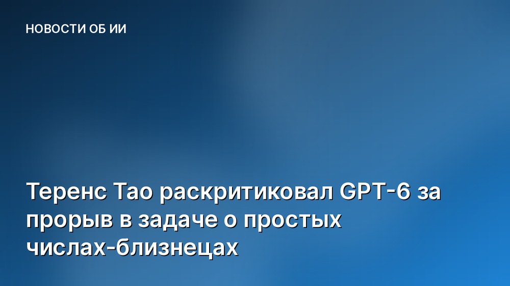 Теренс Тао раскритиковал GPT-6 за прорыв в задаче о простых числах-близнецах