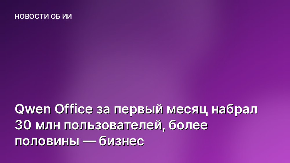 Qwen Office за первый месяц набрал 30 млн пользователей, более половины — бизнес