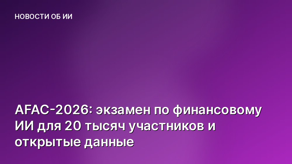 AFAC-2026: экзамен по финансовому ИИ для 20 тысяч участников и открытые данные