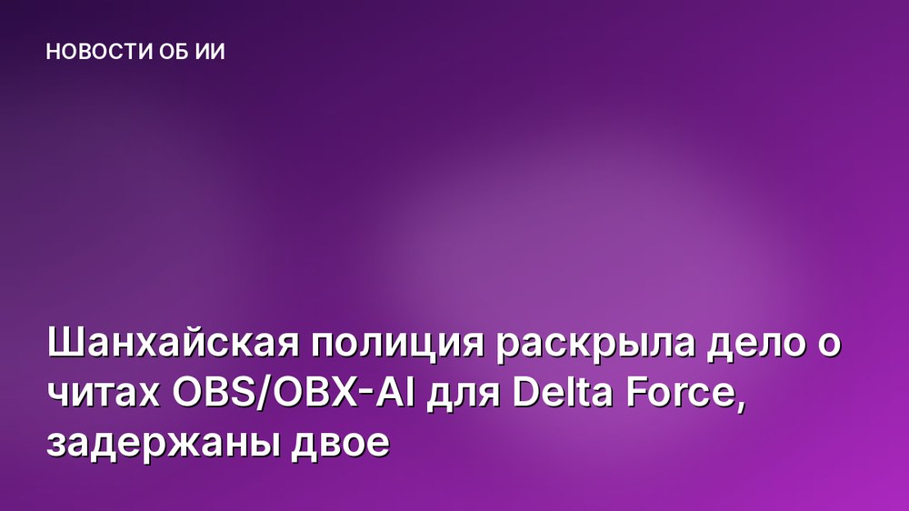 Шанхайская полиция раскрыла дело о читах OBS/OBX-AI для Delta Force, задержаны двое