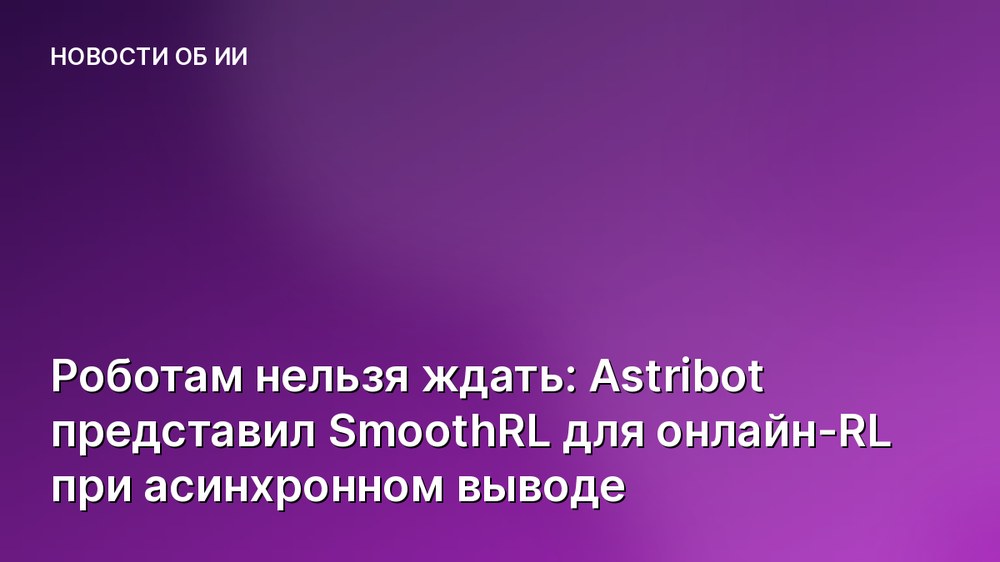 Роботам нельзя ждать: Astribot представил SmoothRL для онлайн-RL при асинхронном выводе