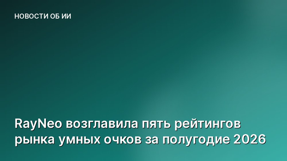 RayNeo возглавила пять рейтингов рынка умных очков за полугодие 2026