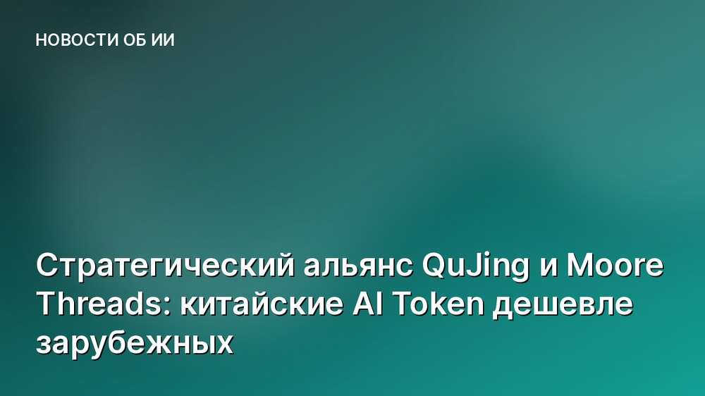 Стратегический альянс QuJing и Moore Threads: китайские AI Token дешевле зарубежных