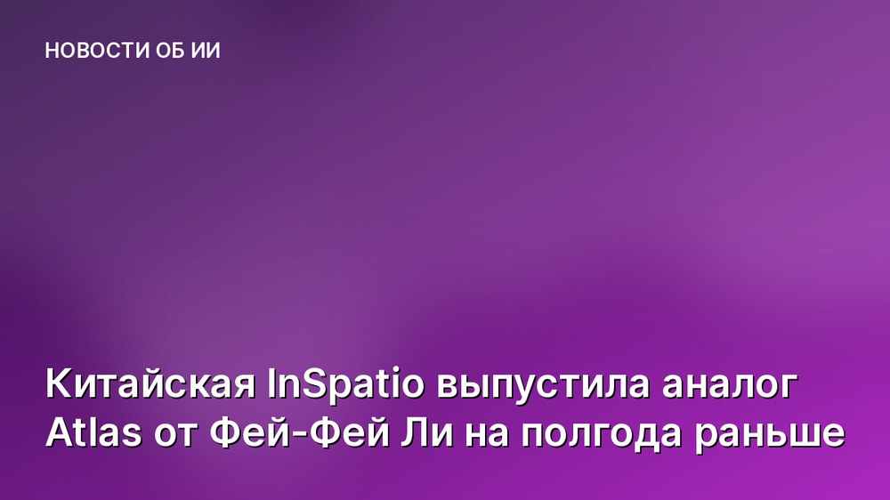 Китайская InSpatio выпустила аналог Atlas от Фей-Фей Ли на полгода раньше