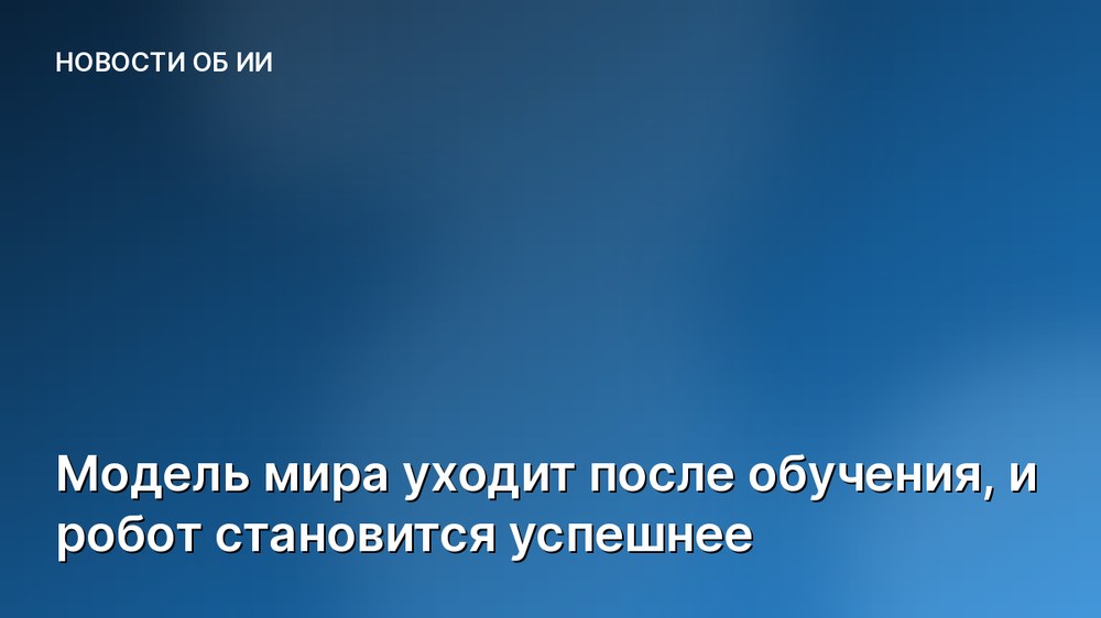 Модель мира уходит после обучения, и робот становится успешнее