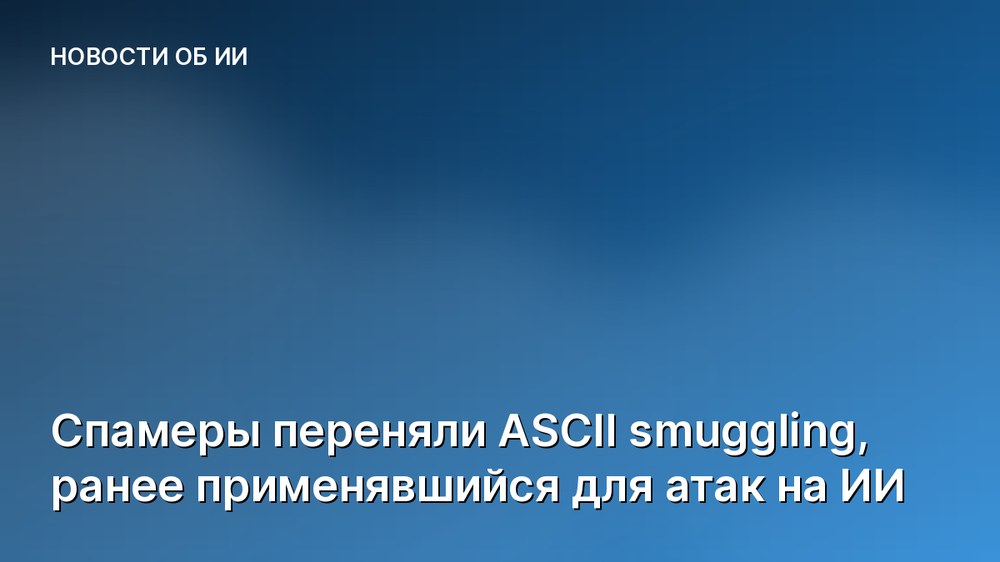 Спамеры переняли ASCII smuggling, ранее применявшийся для атак на ИИ