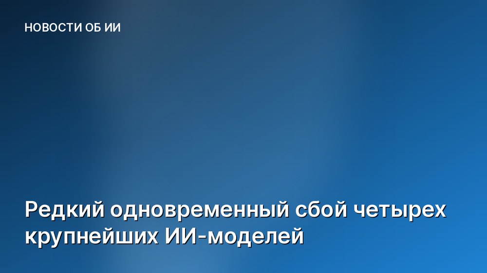 Редкий одновременный сбой четырех крупнейших ИИ-моделей