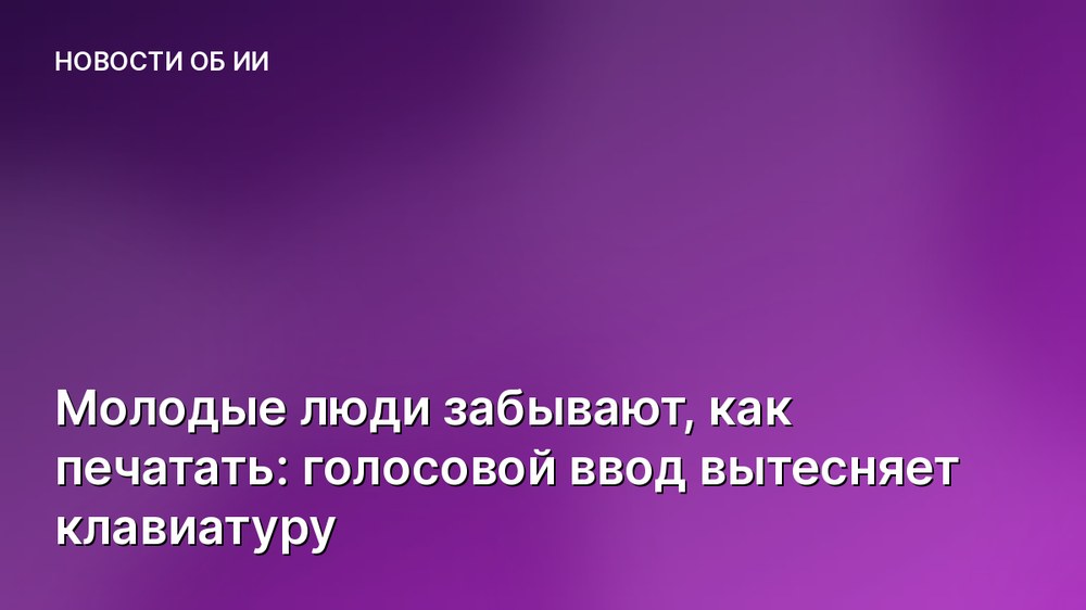 Молодые люди забывают, как печатать: голосовой ввод вытесняет клавиатуру