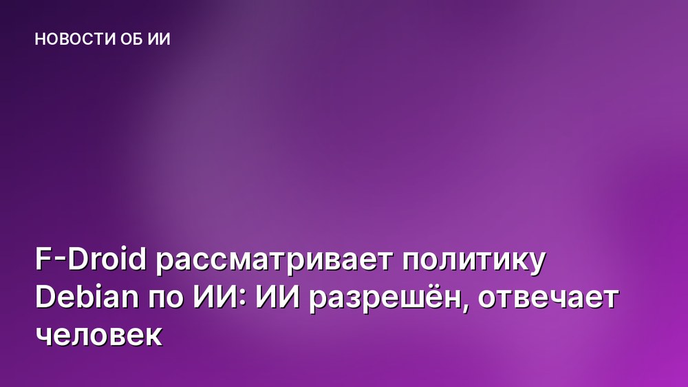 F-Droid рассматривает политику Debian по ИИ: ИИ разрешён, отвечает человек