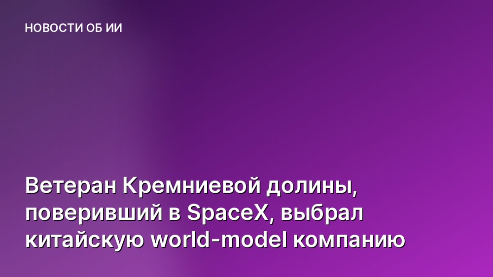 Ветеран Кремниевой долины, поверивший в SpaceX, выбрал китайскую world-model компанию