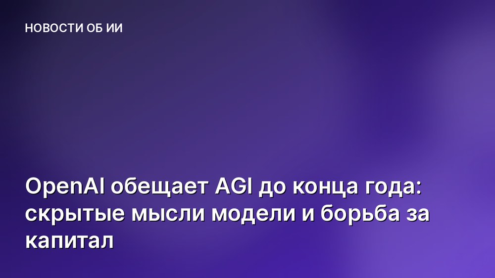 OpenAI обещает AGI до конца года: скрытые мысли модели и борьба за капитал