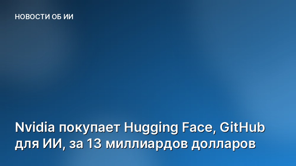 Nvidia покупает Hugging Face, GitHub для ИИ, за 13 миллиардов долларов