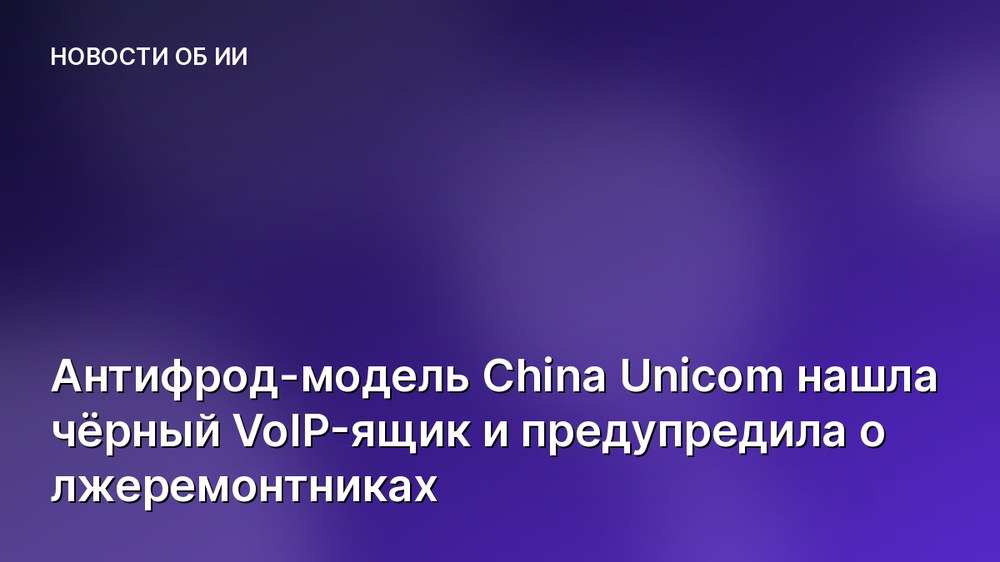 Антифрод-модель China Unicom нашла чёрный VoIP-ящик и предупредила о лжеремонтниках
