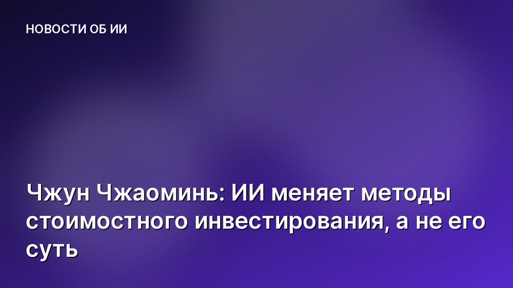 Чжун Чжаоминь: ИИ меняет методы стоимостного инвестирования, а не его суть