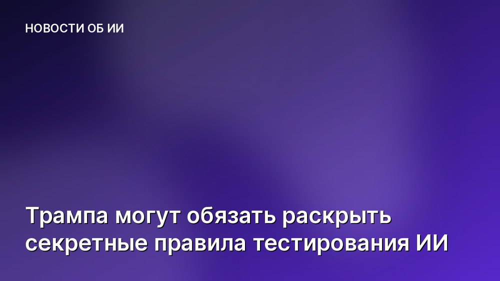 Трампа могут обязать раскрыть секретные правила тестирования ИИ