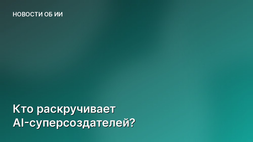 Кто раскручивает AI-суперсоздателей?