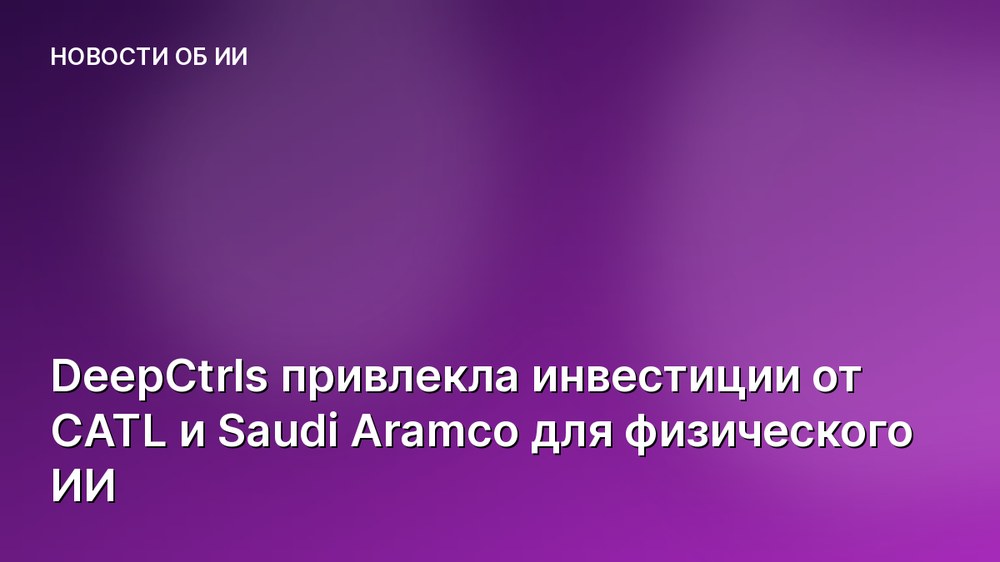 DeepCtrls привлекла инвестиции от CATL и Saudi Aramco для физического ИИ